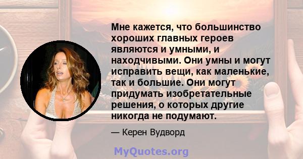 Мне кажется, что большинство хороших главных героев являются и умными, и находчивыми. Они умны и могут исправить вещи, как маленькие, так и большие. Они могут придумать изобретательные решения, о которых другие никогда