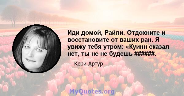 Иди домой, Райли. Отдохните и восстановите от ваших ран. Я увижу тебя утром: «Куинн сказал нет, ты не не будешь ######.