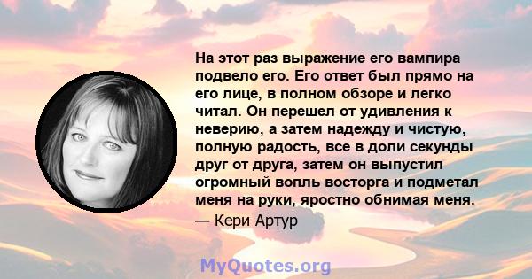 На этот раз выражение его вампира подвело его. Его ответ был прямо на его лице, в полном обзоре и легко читал. Он перешел от удивления к неверию, а затем надежду и чистую, полную радость, все в доли секунды друг от