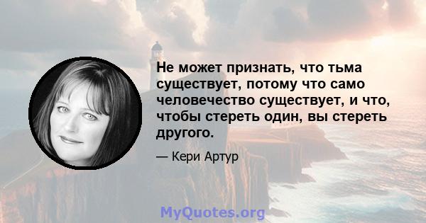 Не может признать, что тьма существует, потому что само человечество существует, и что, чтобы стереть один, вы стереть другого.