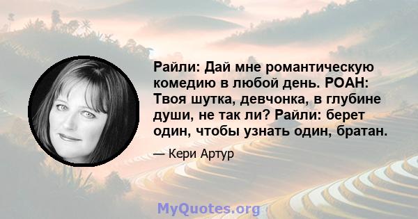 Райли: Дай мне романтическую комедию в любой день. РОАН: Твоя шутка, девчонка, в глубине души, не так ли? Райли: берет один, чтобы узнать один, братан.