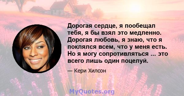 Дорогая сердце, я пообещал тебя, я бы взял это медленно. Дорогая любовь, я знаю, что я поклялся всем, что у меня есть. Но я могу сопротивляться ... это всего лишь один поцелуй.