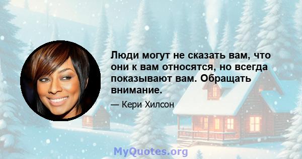 Люди могут не сказать вам, что они к вам относятся, но всегда показывают вам. Обращать внимание.