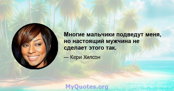 Многие мальчики подведут меня, но настоящий мужчина не сделает этого так.