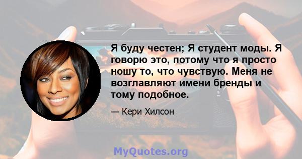 Я буду честен; Я студент моды. Я говорю это, потому что я просто ношу то, что чувствую. Меня не возглавляют имени бренды и тому подобное.