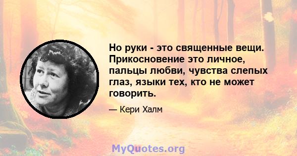 Но руки - это священные вещи. Прикосновение это личное, пальцы любви, чувства слепых глаз, языки тех, кто не может говорить.