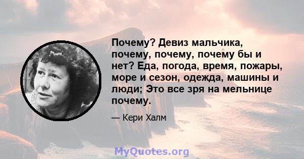 Почему? Девиз мальчика, почему, почему, почему бы и нет? Еда, погода, время, пожары, море и сезон, одежда, машины и люди; Это все зря на мельнице почему.