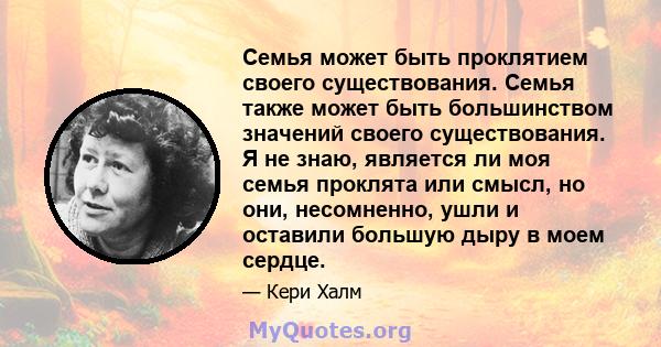 Семья может быть проклятием своего существования. Семья также может быть большинством значений своего существования. Я не знаю, является ли моя семья проклята или смысл, но они, несомненно, ушли и оставили большую дыру