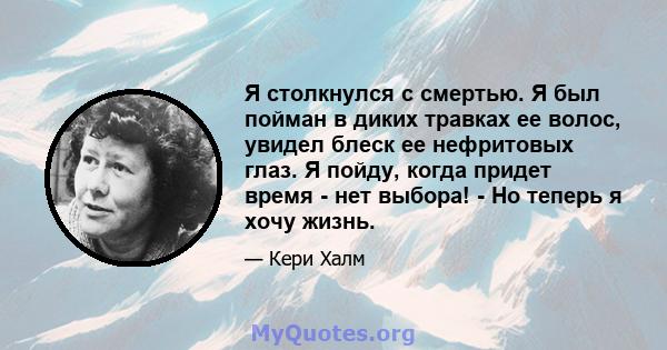 Я столкнулся с смертью. Я был пойман в диких травках ее волос, увидел блеск ее нефритовых глаз. Я пойду, когда придет время - нет выбора! - Но теперь я хочу жизнь.