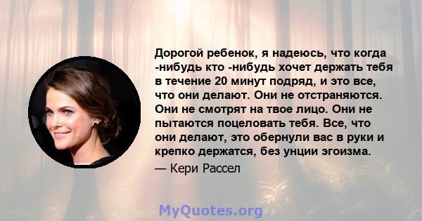 Дорогой ребенок, я надеюсь, что когда -нибудь кто -нибудь хочет держать тебя в течение 20 минут подряд, и это все, что они делают. Они не отстраняются. Они не смотрят на твое лицо. Они не пытаются поцеловать тебя. Все,