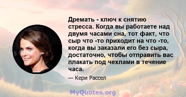 Дремать - ключ к снятию стресса. Когда вы работаете над двумя часами сна, тот факт, что сыр что -то приходит на что -то, когда вы заказали его без сыра, достаточно, чтобы отправить вас плакать под чехлами в течение часа.