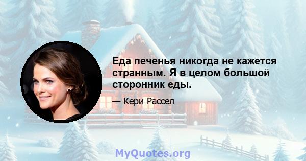 Еда печенья никогда не кажется странным. Я в целом большой сторонник еды.