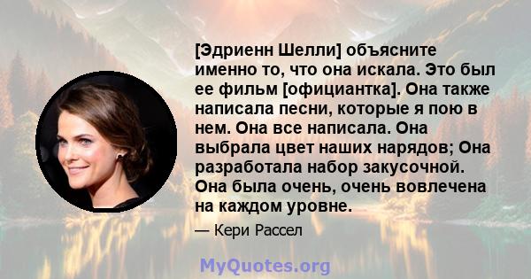 [Эдриенн Шелли] объясните именно то, что она искала. Это был ее фильм [официантка]. Она также написала песни, которые я пою в нем. Она все написала. Она выбрала цвет наших нарядов; Она разработала набор закусочной. Она