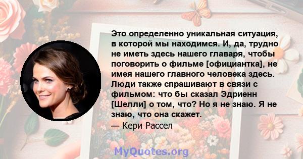 Это определенно уникальная ситуация, в которой мы находимся. И, да, трудно не иметь здесь нашего главаря, чтобы поговорить о фильме [официантка], не имея нашего главного человека здесь. Люди также спрашивают в связи с