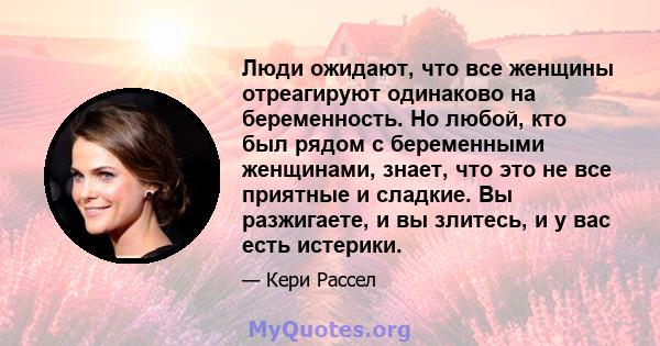 Люди ожидают, что все женщины отреагируют одинаково на беременность. Но любой, кто был рядом с беременными женщинами, знает, что это не все приятные и сладкие. Вы разжигаете, и вы злитесь, и у вас есть истерики.