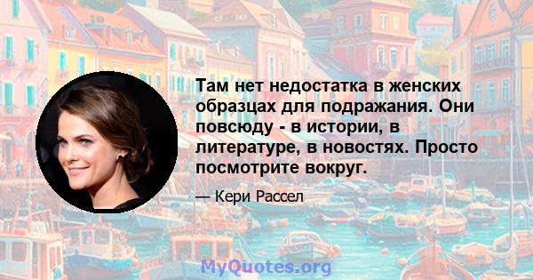 Там нет недостатка в женских образцах для подражания. Они повсюду - в истории, в литературе, в новостях. Просто посмотрите вокруг.