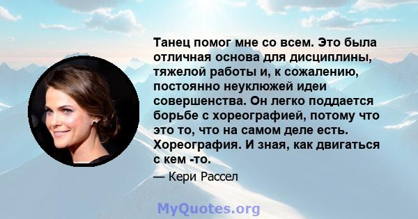 Танец помог мне со всем. Это была отличная основа для дисциплины, тяжелой работы и, к сожалению, постоянно неуклюжей идеи совершенства. Он легко поддается борьбе с хореографией, потому что это то, что на самом деле