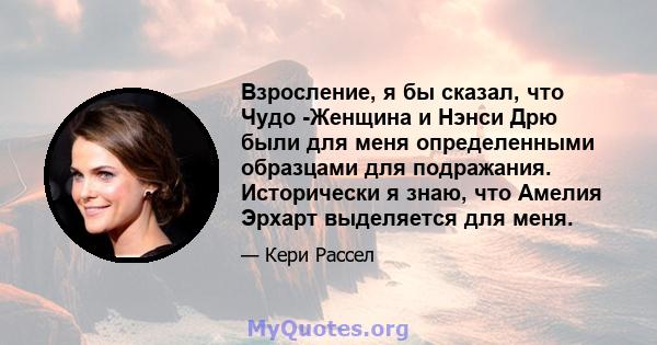 Взросление, я бы сказал, что Чудо -Женщина и Нэнси Дрю были для меня определенными образцами для подражания. Исторически я знаю, что Амелия Эрхарт выделяется для меня.