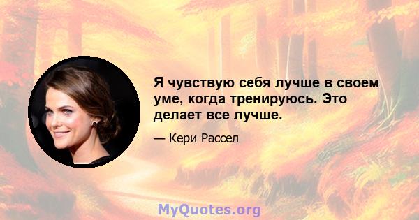 Я чувствую себя лучше в своем уме, когда тренируюсь. Это делает все лучше.