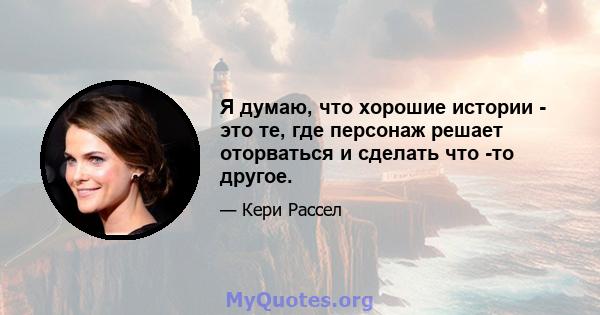 Я думаю, что хорошие истории - это те, где персонаж решает оторваться и сделать что -то другое.