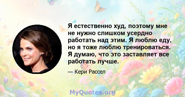 Я естественно худ, поэтому мне не нужно слишком усердно работать над этим. Я люблю еду, но я тоже люблю тренироваться. Я думаю, что это заставляет все работать лучше.