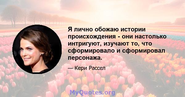 Я лично обожаю истории происхождения - они настолько интригуют, изучают то, что сформировало и сформировал персонажа.