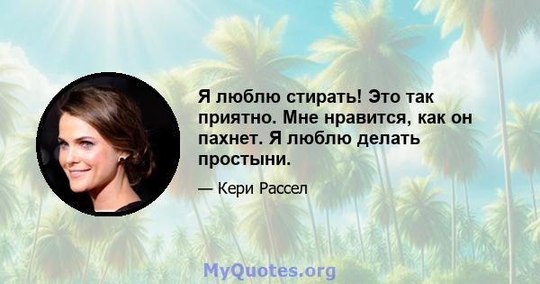 Я люблю стирать! Это так приятно. Мне нравится, как он пахнет. Я люблю делать простыни.