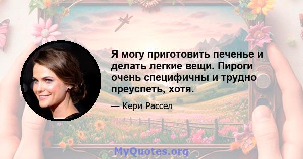 Я могу приготовить печенье и делать легкие вещи. Пироги очень специфичны и трудно преуспеть, хотя.