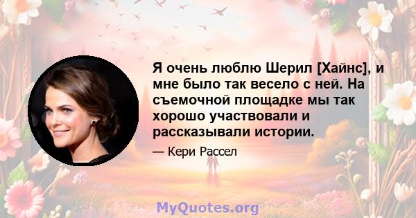 Я очень люблю Шерил [Хайнс], и мне было так весело с ней. На съемочной площадке мы так хорошо участвовали и рассказывали истории.