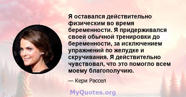 Я оставался действительно физическим во время беременности. Я придерживался своей обычной тренировки до беременности, за исключением упражнений по желудке и скручивания. Я действительно чувствовал, что это помогло всем