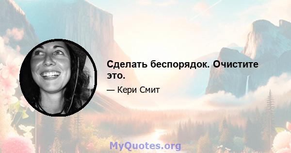 Сделать беспорядок. Очистите это.