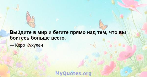 Выйдите в мир и бегите прямо над тем, что вы боитесь больше всего.