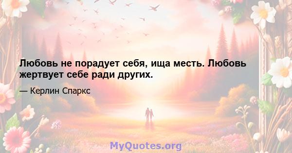 Любовь не порадует себя, ища месть. Любовь жертвует себе ради других.