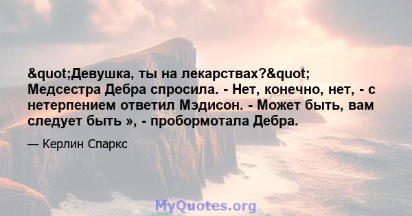 "Девушка, ты на лекарствах?" Медсестра Дебра спросила. - Нет, конечно, нет, - с нетерпением ответил Мэдисон. - Может быть, вам следует быть », - пробормотала Дебра.