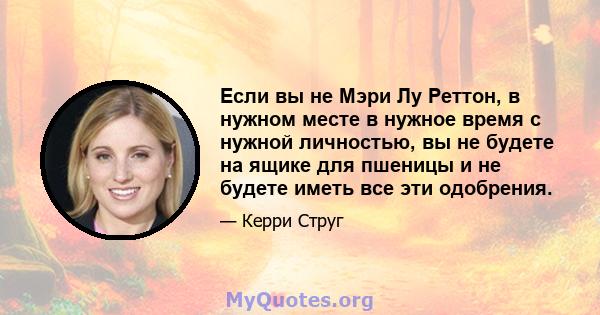 Если вы не Мэри Лу Реттон, в нужном месте в нужное время с нужной личностью, вы не будете на ящике для пшеницы и не будете иметь все эти одобрения.