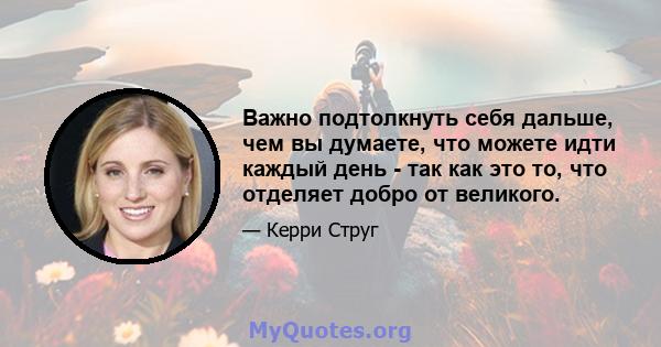 Важно подтолкнуть себя дальше, чем вы думаете, что можете идти каждый день - так как это то, что отделяет добро от великого.