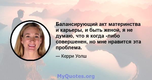 Балансирующий акт материнства и карьеры, и быть женой, я не думаю, что я когда -либо совершенен, но мне нравится эта проблема.