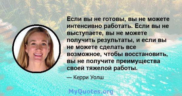 Если вы не готовы, вы не можете интенсивно работать. Если вы не выступаете, вы не можете получить результаты, и если вы не можете сделать все возможное, чтобы восстановить, вы не получите преимущества своей тяжелой