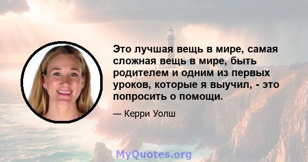 Это лучшая вещь в мире, самая сложная вещь в мире, быть родителем и одним из первых уроков, которые я выучил, - это попросить о помощи.