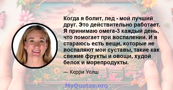 Когда я болит, лед - мой лучший друг. Это действительно работает. Я принимаю омега-3 каждый день, что помогает при воспалении. И я стараюсь есть вещи, которые не воспаляют мои суставы, такие как свежие фрукты и овощи,