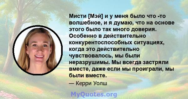 Мисти [Мэй] и у меня было что -то волшебное, и я думаю, что на основе этого было так много доверия. Особенно в действительно конкурентоспособных ситуациях, когда это действительно чувствовалось, мы были неразрушимы. Мы