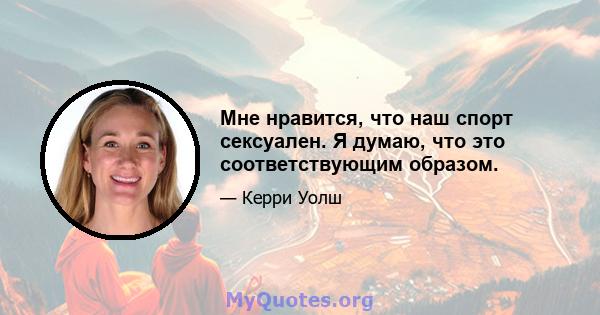 Мне нравится, что наш спорт сексуален. Я думаю, что это соответствующим образом.