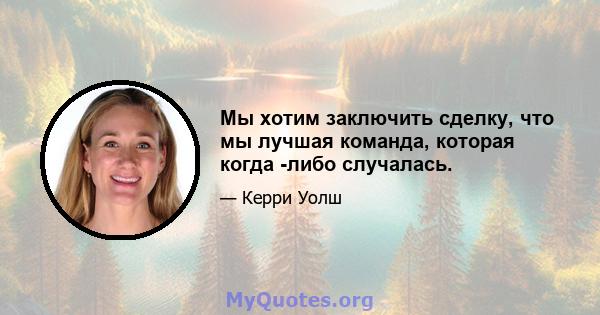 Мы хотим заключить сделку, что мы лучшая команда, которая когда -либо случалась.