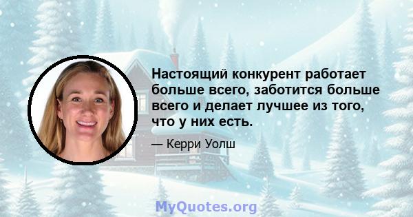 Настоящий конкурент работает больше всего, заботится больше всего и делает лучшее из того, что у них есть.