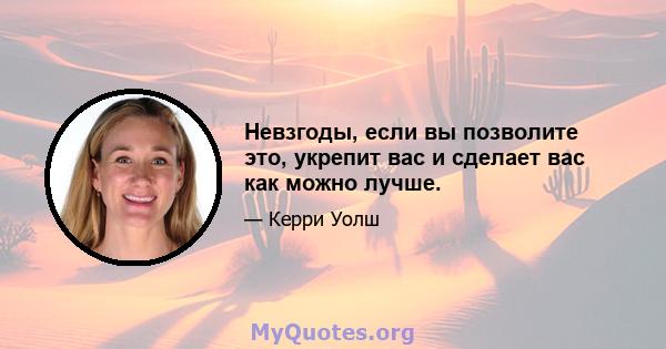 Невзгоды, если вы позволите это, укрепит вас и сделает вас как можно лучше.