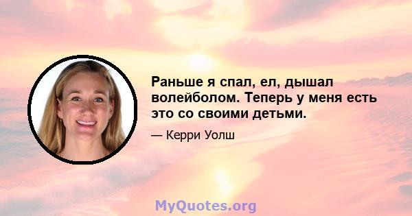 Раньше я спал, ел, дышал волейболом. Теперь у меня есть это со своими детьми.