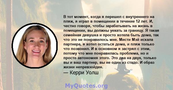 В тот момент, когда я перешел с внутреннего на пляж, я играл в помещении в течение 12 лет. И, честно говоря, чтобы зарабатывать на жизнь в помещении, вы должны уехать за границу. Я такая семейная девушка и просто хотела 