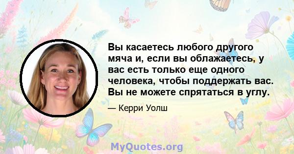 Вы касаетесь любого другого мяча и, если вы облажаетесь, у вас есть только еще одного человека, чтобы поддержать вас. Вы не можете спрятаться в углу.