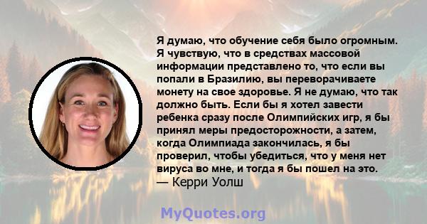 Я думаю, что обучение себя было огромным. Я чувствую, что в средствах массовой информации представлено то, что если вы попали в Бразилию, вы переворачиваете монету на свое здоровье. Я не думаю, что так должно быть. Если 