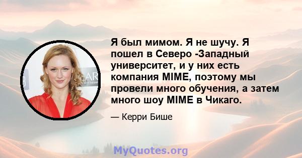 Я был мимом. Я не шучу. Я пошел в Северо -Западный университет, и у них есть компания MIME, поэтому мы провели много обучения, а затем много шоу MIME в Чикаго.